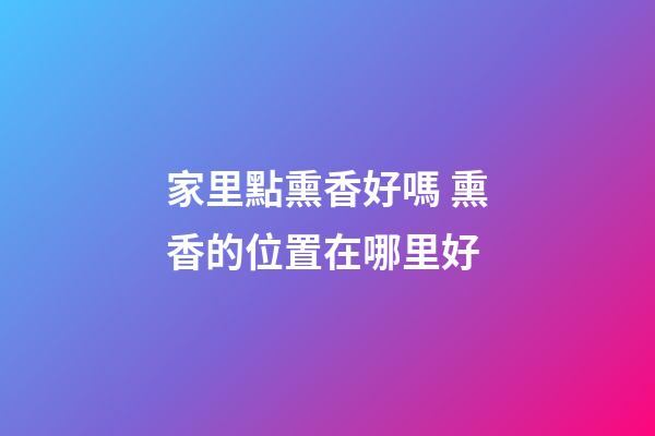 家里點熏香好嗎 熏香的位置在哪里好